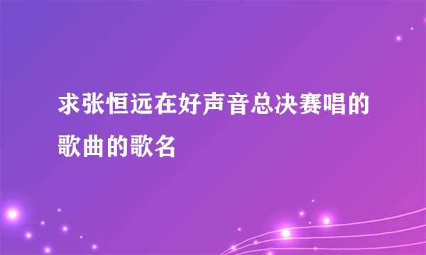 求张恒远在好声音总决赛唱的歌曲的歌名