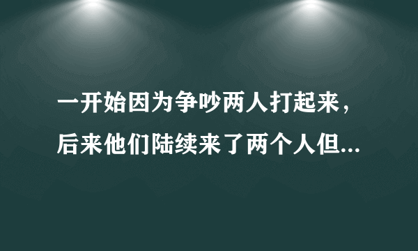 一开始因为争吵两人打起来，后来他们陆续来了两个人但是没动手打我，而是一个