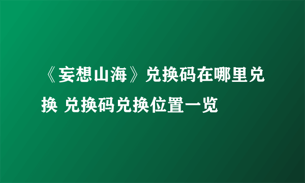 《妄想山海》兑换码在哪里兑换 兑换码兑换位置一览