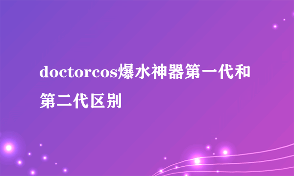 doctorcos爆水神器第一代和第二代区别