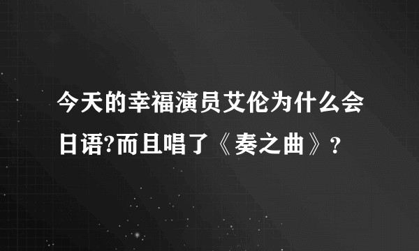 今天的幸福演员艾伦为什么会日语?而且唱了《奏之曲》？