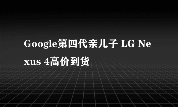 Google第四代亲儿子 LG Nexus 4高价到货