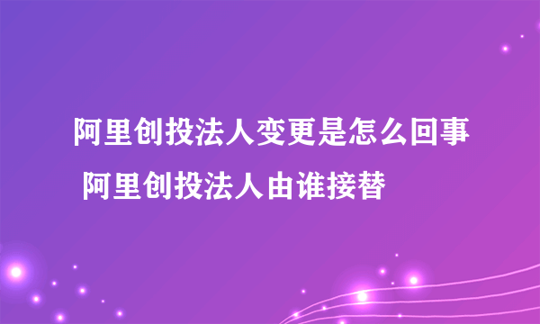 阿里创投法人变更是怎么回事 阿里创投法人由谁接替