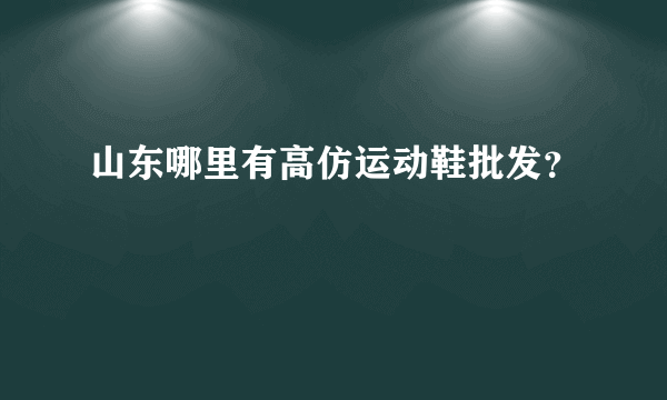 山东哪里有高仿运动鞋批发？