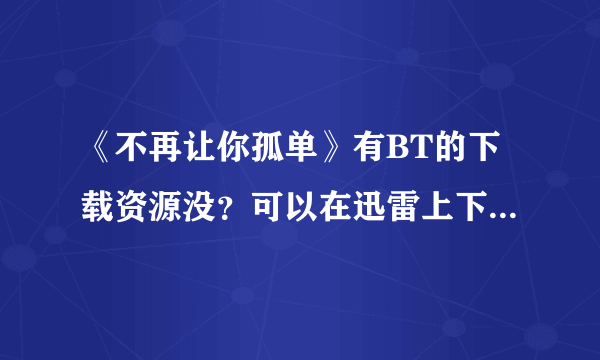 《不再让你孤单》有BT的下载资源没？可以在迅雷上下载没有？