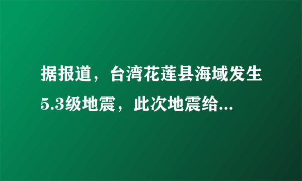 据报道，台湾花莲县海域发生5.3级地震，此次地震给当地造成了哪些影响？