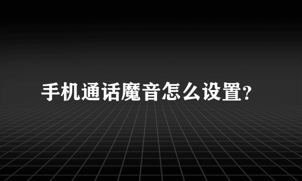 手机通话魔音怎么设置？