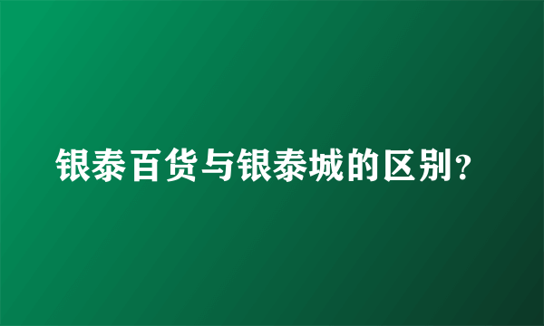 银泰百货与银泰城的区别？