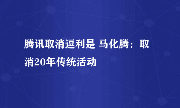 腾讯取消逗利是 马化腾：取消20年传统活动