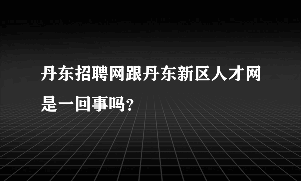 丹东招聘网跟丹东新区人才网是一回事吗？