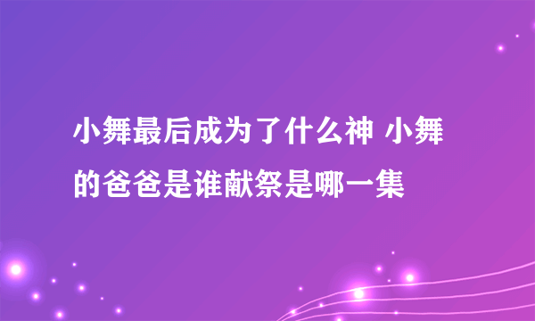 小舞最后成为了什么神 小舞的爸爸是谁献祭是哪一集