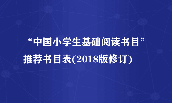 “中国小学生基础阅读书目”推荐书目表(2018版修订)