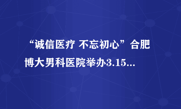 “诚信医疗 不忘初心”合肥博大男科医院举办3.15主题宣传活动