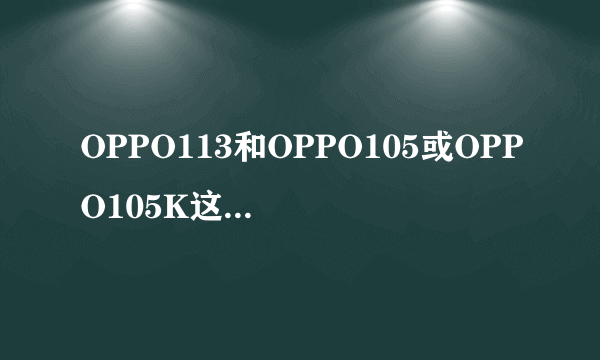 OPPO113和OPPO105或OPPO105K这三款手机，哪一款最好看最实用？