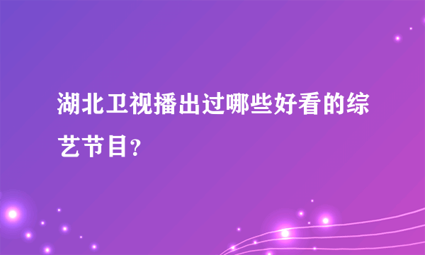 湖北卫视播出过哪些好看的综艺节目？