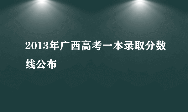 2013年广西高考一本录取分数线公布