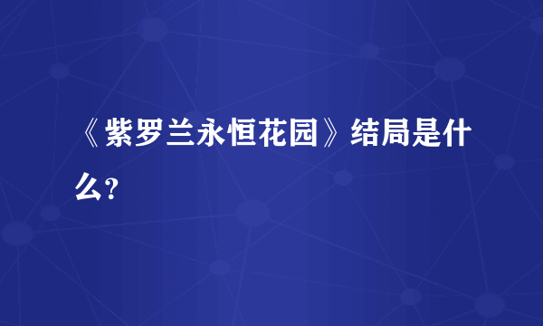 《紫罗兰永恒花园》结局是什么？