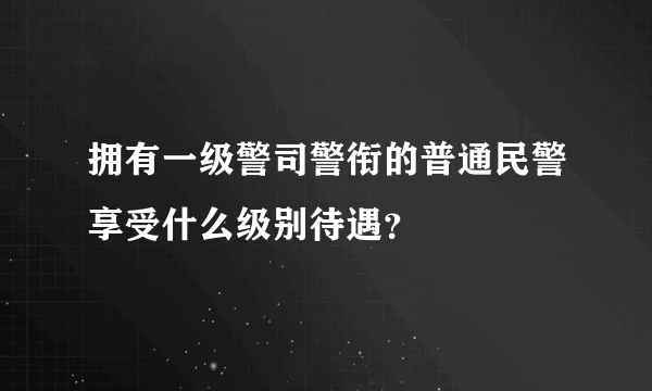 拥有一级警司警衔的普通民警享受什么级别待遇？