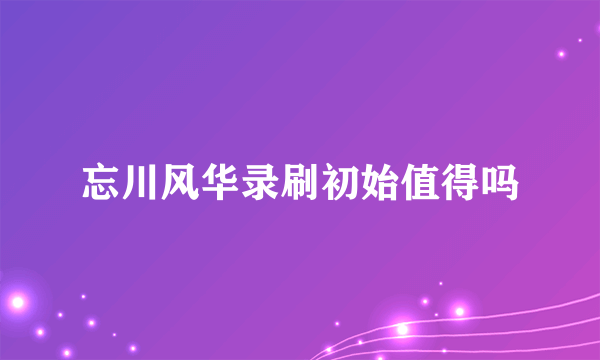 忘川风华录刷初始值得吗