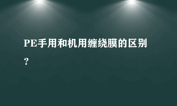 PE手用和机用缠绕膜的区别？