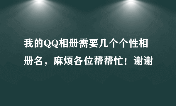 我的QQ相册需要几个个性相册名，麻烦各位帮帮忙！谢谢