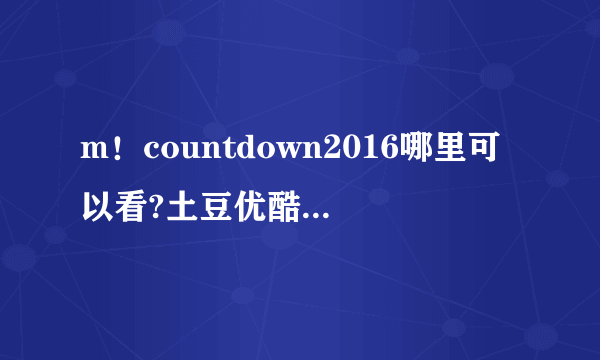 m！countdown2016哪里可以看?土豆优酷上怎么没了?