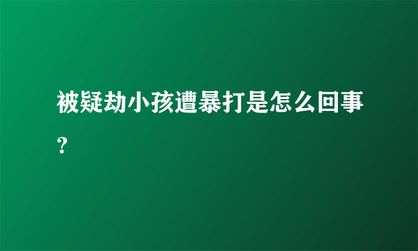 被疑劫小孩遭暴打是怎么回事？