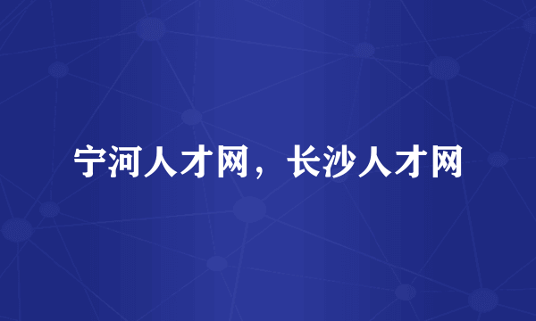 宁河人才网，长沙人才网