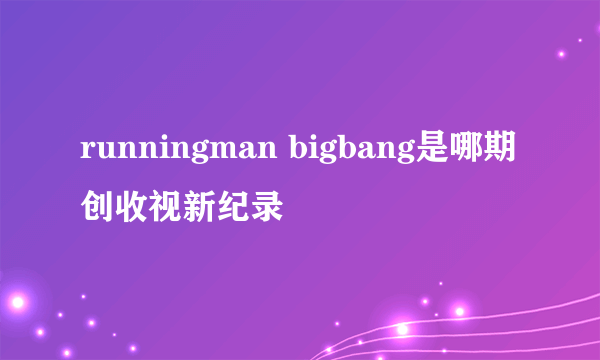 runningman bigbang是哪期 创收视新纪录