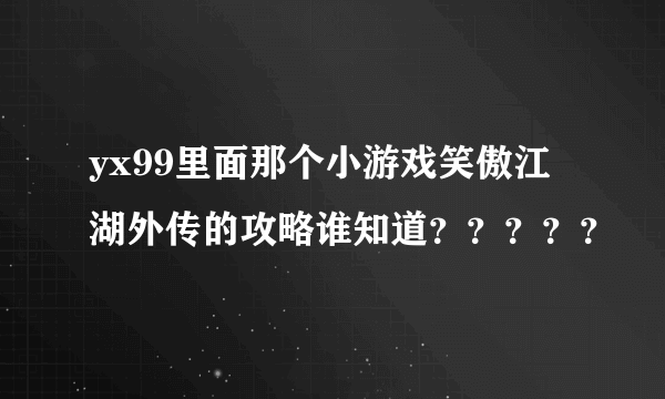 yx99里面那个小游戏笑傲江湖外传的攻略谁知道？？？？？