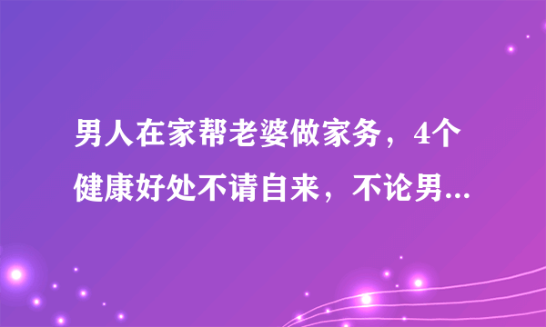 男人在家帮老婆做家务，4个健康好处不请自来，不论男女值得一看