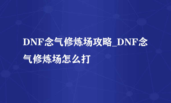 DNF念气修炼场攻略_DNF念气修炼场怎么打