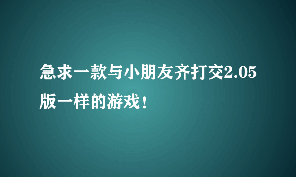 急求一款与小朋友齐打交2.05版一样的游戏！