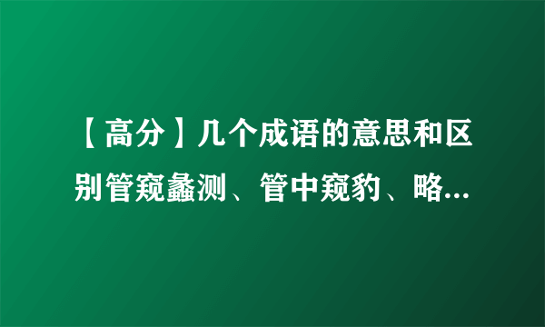 【高分】几个成语的意思和区别管窥蠡测、管中窥豹、略见一斑、可见一斑、窥豹一斑.这几个成语的意思、区别、褒贬用法!请认真解