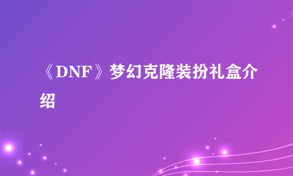 《DNF》梦幻克隆装扮礼盒介绍