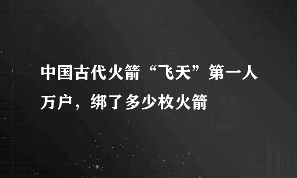 中国古代火箭“飞天”第一人万户，绑了多少枚火箭