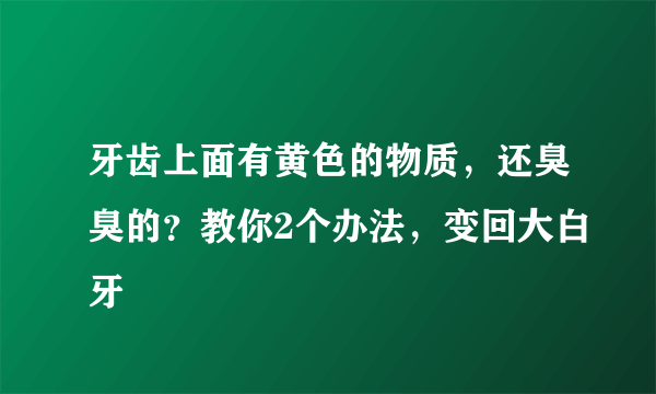 牙齿上面有黄色的物质，还臭臭的？教你2个办法，变回大白牙