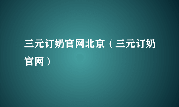 三元订奶官网北京（三元订奶官网）