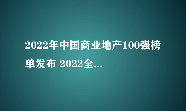 2022年中国商业地产100强榜单发布 2022全国商业地产排行100强完整名单