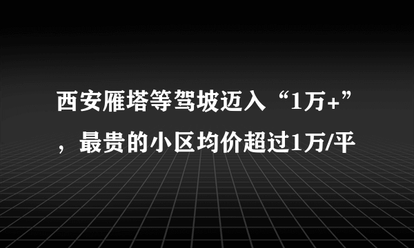 西安雁塔等驾坡迈入“1万+”，最贵的小区均价超过1万/平