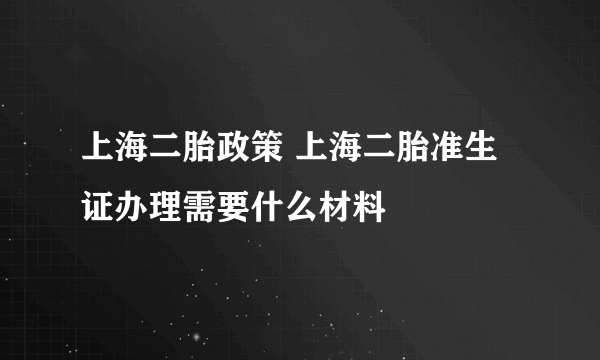 上海二胎政策 上海二胎准生证办理需要什么材料