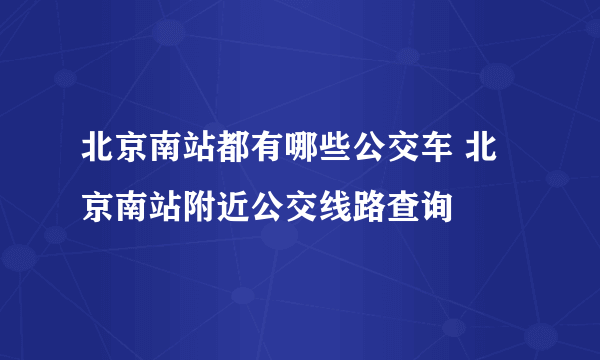 北京南站都有哪些公交车 北京南站附近公交线路查询