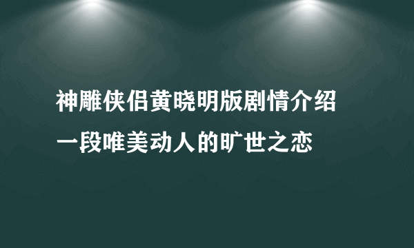 神雕侠侣黄晓明版剧情介绍 一段唯美动人的旷世之恋