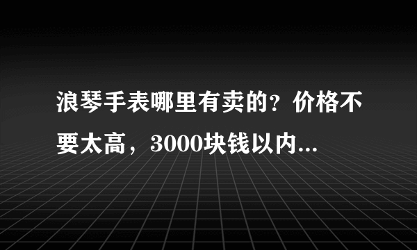 浪琴手表哪里有卖的？价格不要太高，3000块钱以内的好表就行了