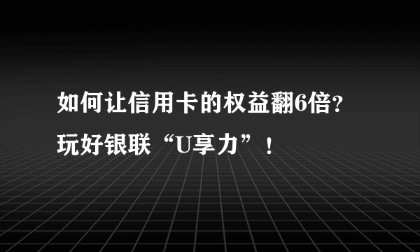 如何让信用卡的权益翻6倍？玩好银联“U享力”！