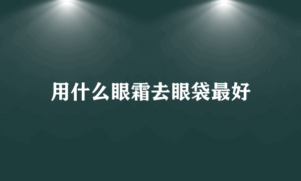 用什么眼霜去眼袋最好