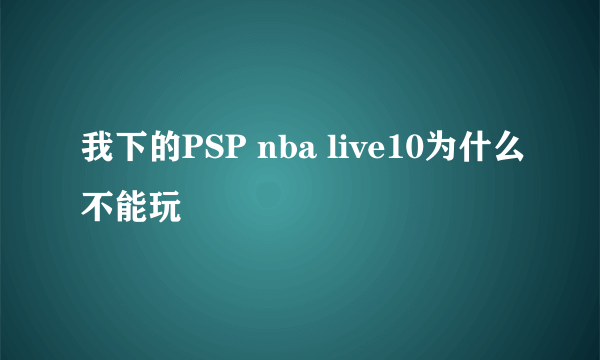 我下的PSP nba live10为什么不能玩