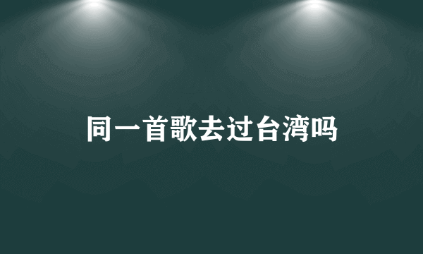 同一首歌去过台湾吗