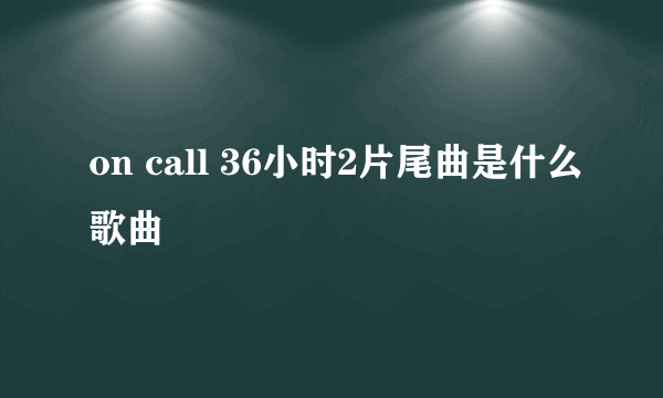 on call 36小时2片尾曲是什么歌曲