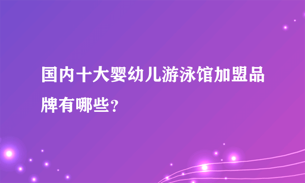 国内十大婴幼儿游泳馆加盟品牌有哪些？